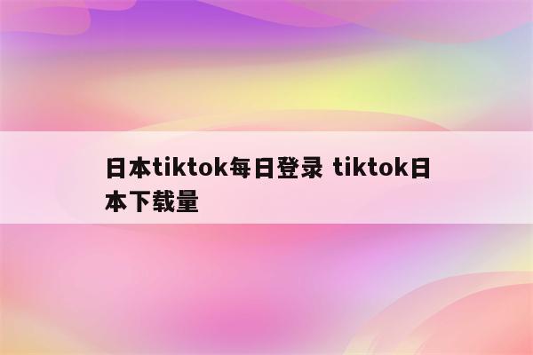 日本tiktok每日登录 tiktok日本下载量