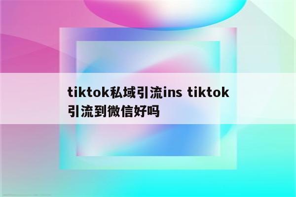 tiktok私域引流ins tiktok引流到微信好吗