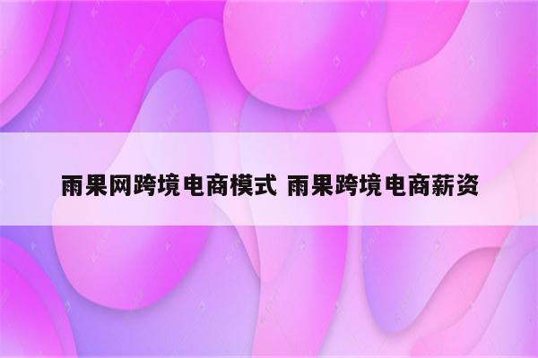雨果网跨境电商模式 雨果跨境电商薪资