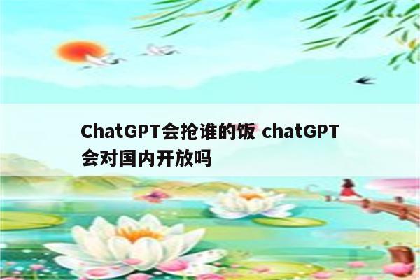 ChatGPT会抢谁的饭 chatGPT会对国内开放吗