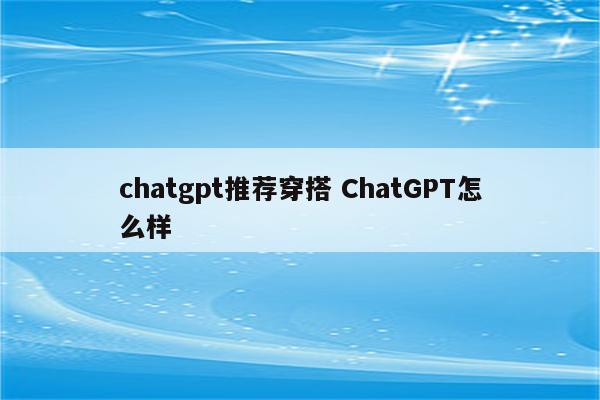 chatgpt推荐穿搭 ChatGPT怎么样