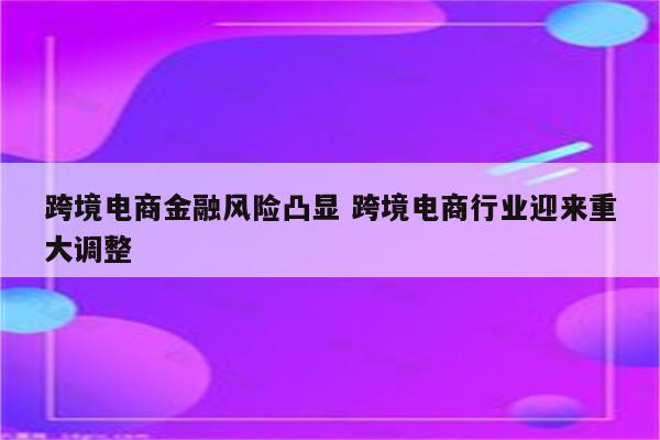 跨境电商金融风险凸显 跨境电商行业迎来重大调整