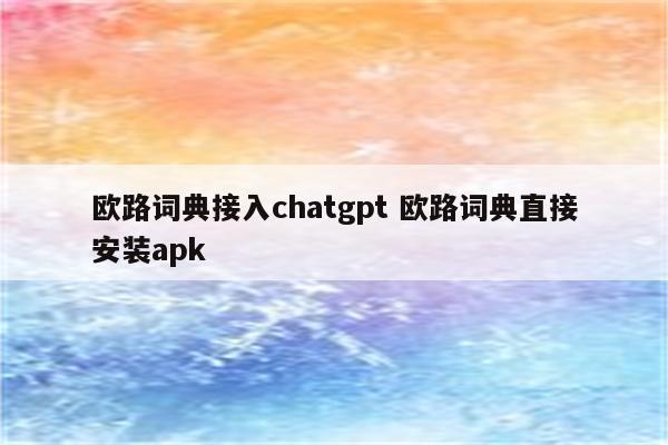 欧路词典接入chatgpt 欧路词典直接安装apk