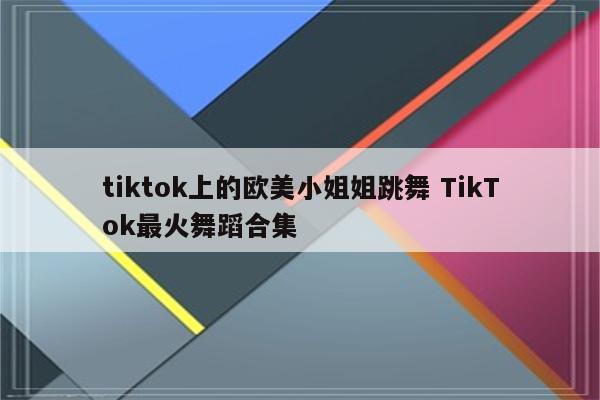 tiktok上的欧美小姐姐跳舞 TikTok最火舞蹈合集