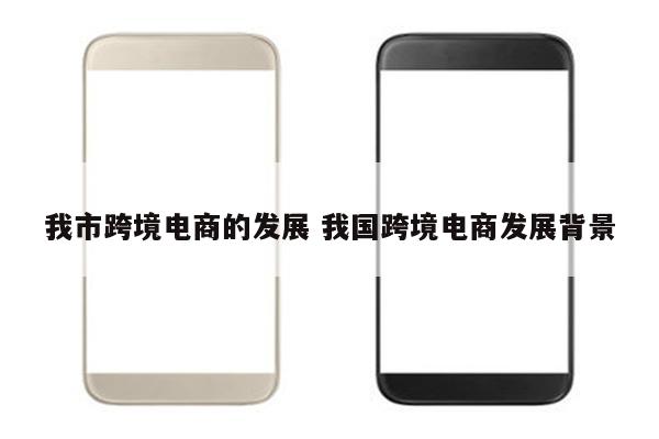 我市跨境电商的发展 我国跨境电商发展背景