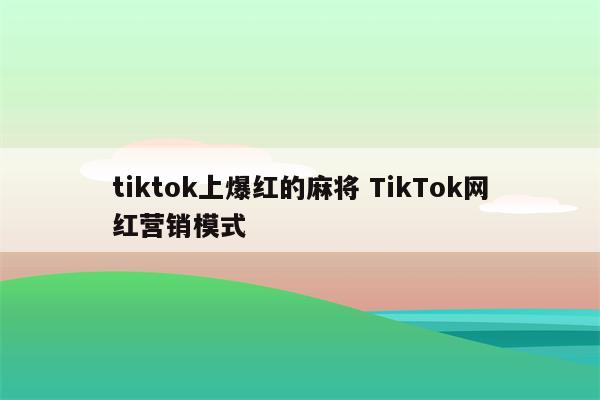 tiktok上爆红的麻将 TikTok网红营销模式