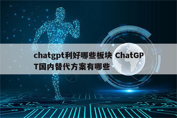 chatgpt利好哪些板块 ChatGPT国内替代方案有哪些