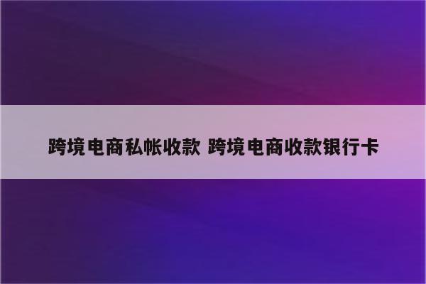 跨境电商私帐收款 跨境电商收款银行卡