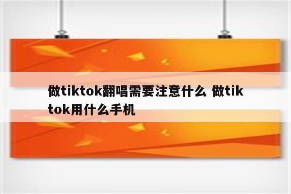 做tiktok翻唱需要注意什么 做tiktok用什么手机