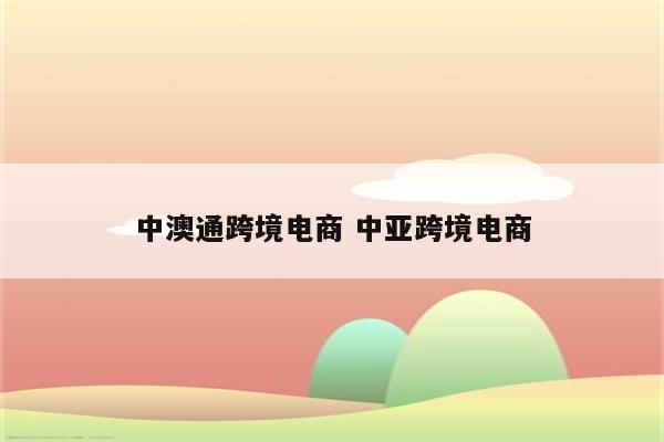 中澳通跨境电商 中亚跨境电商