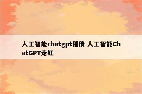 人工智能chatgpt催债 人工智能ChatGPT走红