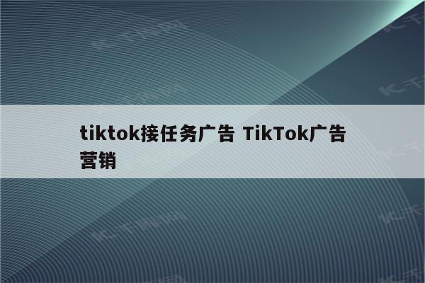 tiktok接任务广告 TikTok广告营销
