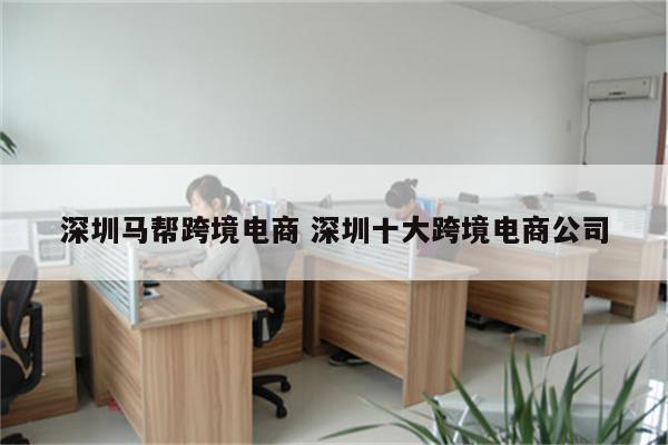 深圳马帮跨境电商 深圳十大跨境电商公司