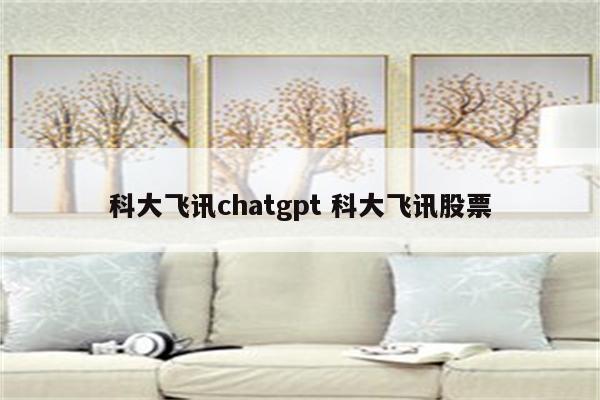 科大飞讯chatgpt 科大飞讯股票