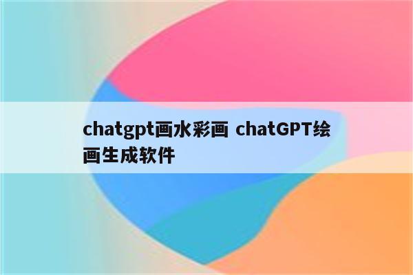 chatgpt画水彩画 chatGPT绘画生成软件
