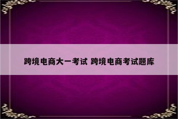 跨境电商大一考试 跨境电商考试题库