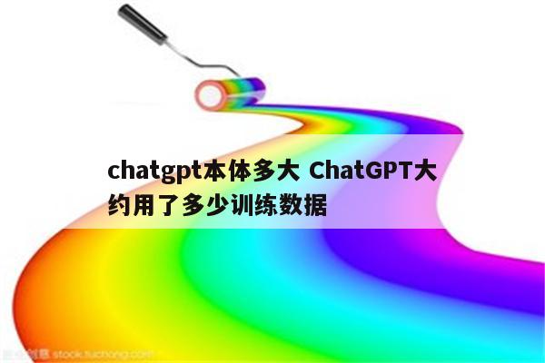 chatgpt本体多大 ChatGPT大约用了多少训练数据