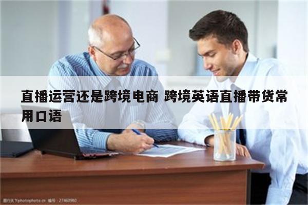 直播运营还是跨境电商 跨境英语直播带货常用口语