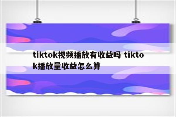 tiktok视频播放有收益吗 tiktok播放量收益怎么算