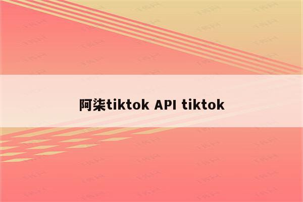 阿柒tiktok API tiktok
