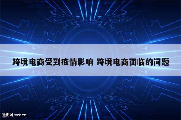 跨境电商受到疫情影响 跨境电商面临的问题