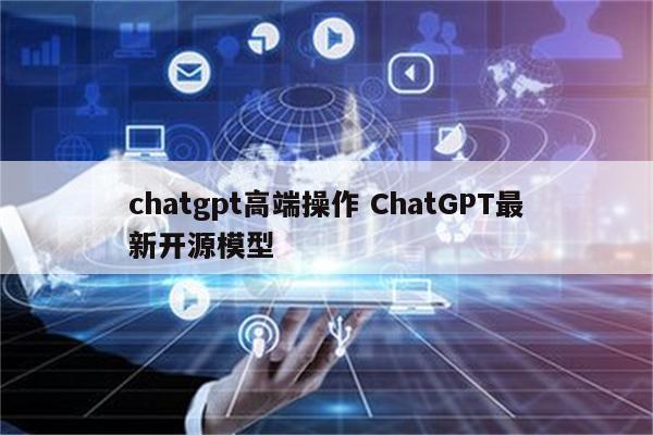 chatgpt高端操作 ChatGPT最新开源模型