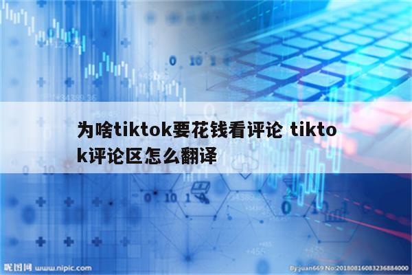 为啥tiktok要花钱看评论 tiktok评论区怎么翻译