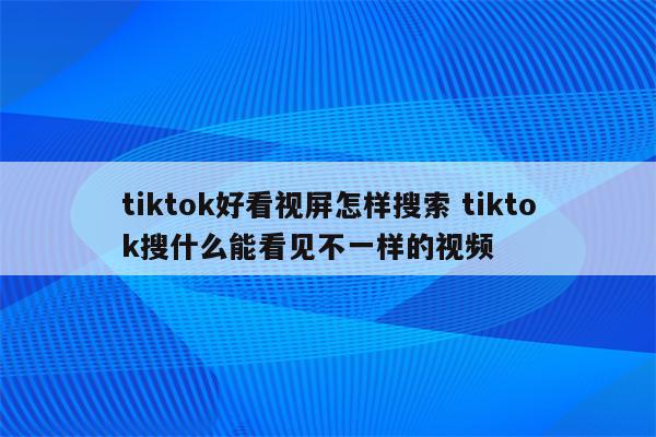 tiktok好看视屏怎样搜索 tiktok搜什么能看见不一样的视频