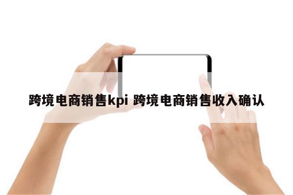跨境电商销售kpi 跨境电商销售收入确认