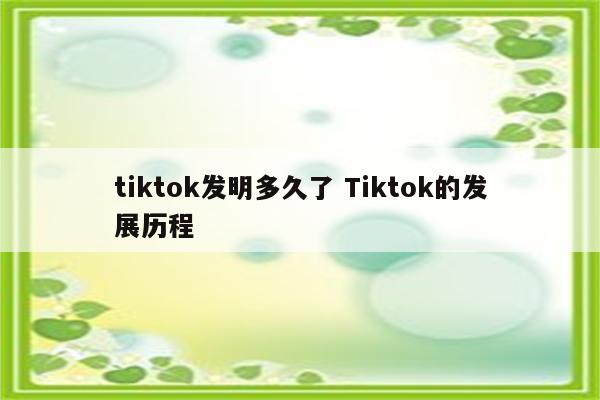 tiktok发明多久了 Tiktok的发展历程
