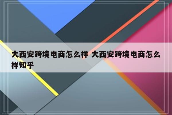 大西安跨境电商怎么样 大西安跨境电商怎么样知乎