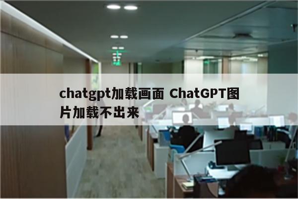 chatgpt加载画面 ChatGPT图片加载不出来