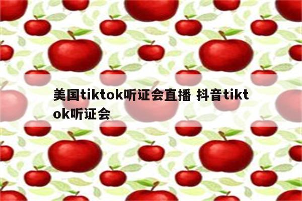 美国tiktok听证会直播 抖音tiktok听证会