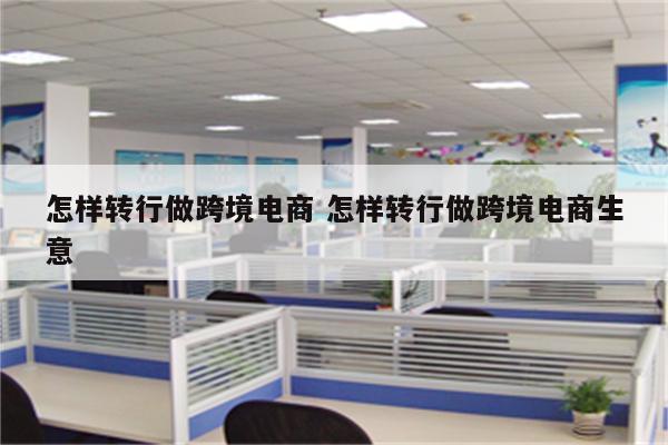 怎样转行做跨境电商 怎样转行做跨境电商生意