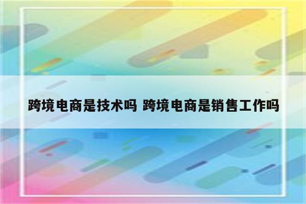 跨境电商是技术吗 跨境电商是销售工作吗