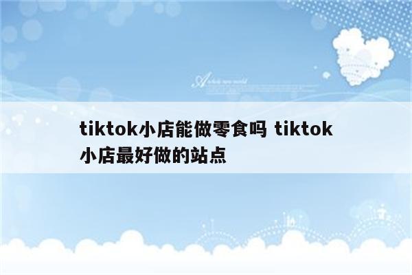 tiktok小店能做零食吗 tiktok小店最好做的站点