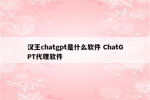 汉王chatgpt是什么软件 ChatGPT代理软件