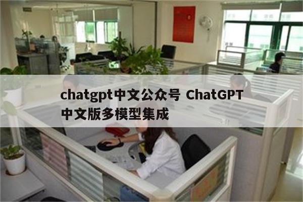 chatgpt中文公众号 ChatGPT中文版多模型集成