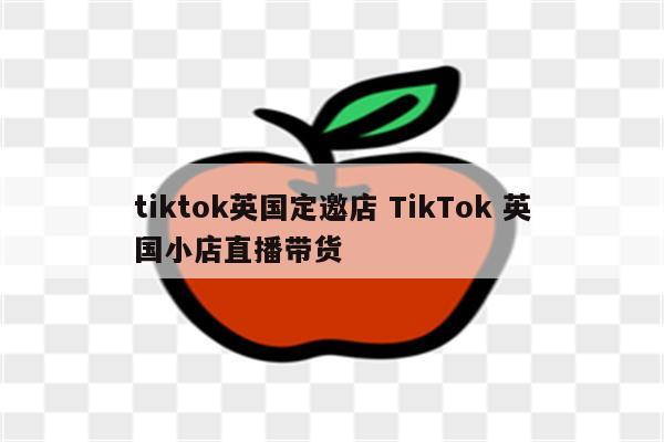 tiktok英国定邀店 TikTok 英国小店直播带货