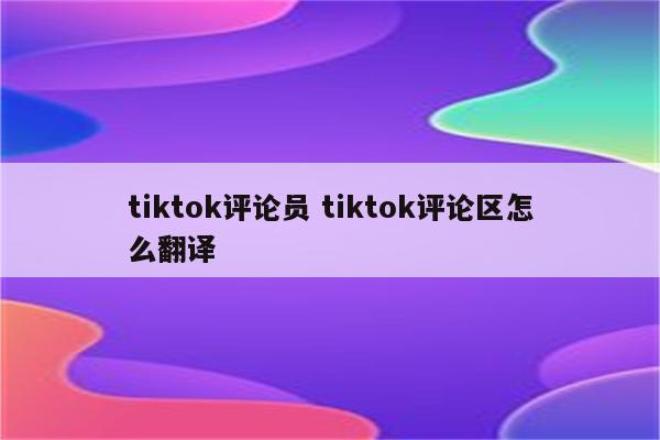 tiktok评论员 tiktok评论区怎么翻译