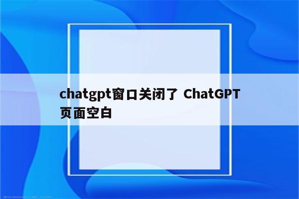 chatgpt窗口关闭了 ChatGPT页面空白