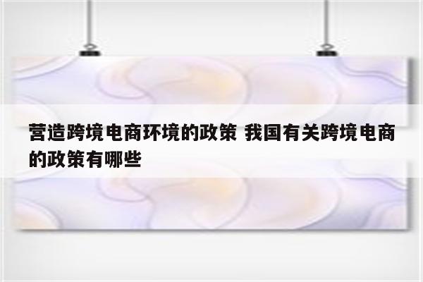 营造跨境电商环境的政策 我国有关跨境电商的政策有哪些