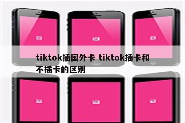 tiktok插国外卡 tiktok插卡和不插卡的区别