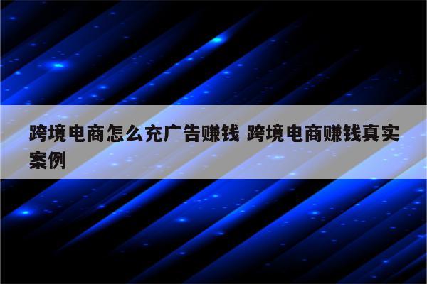 跨境电商怎么充广告赚钱 跨境电商赚钱真实案例