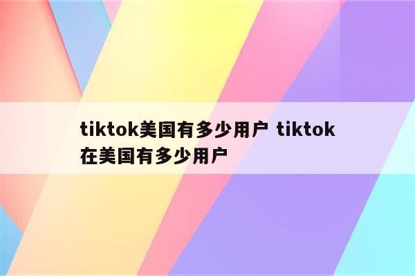 tiktok美国有多少用户 tiktok在美国有多少用户