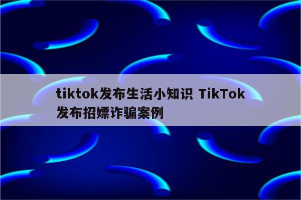 tiktok发布生活小知识 TikTok发布招嫖诈骗案例