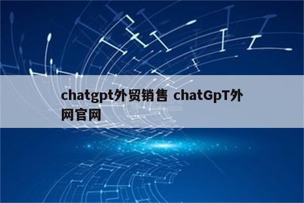 chatgpt外贸销售 chatGpT外网官网