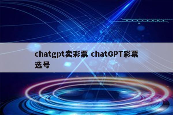 chatgpt卖彩票 chatGPT彩票选号