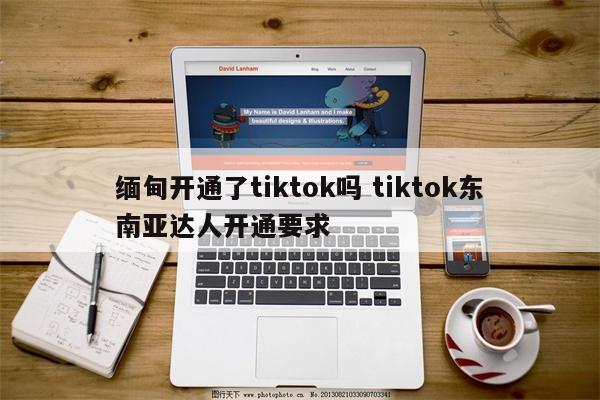 缅甸开通了tiktok吗 tiktok东南亚达人开通要求