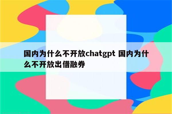 国内为什么不开放chatgpt 国内为什么不开放出借融券